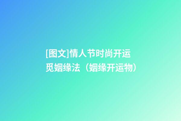 [图文]情人节时尚开运觅姻缘法（姻缘开运物）